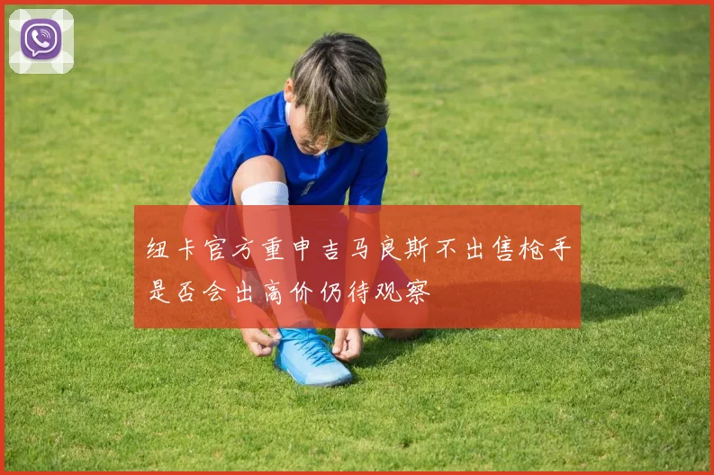 纽卡官方重申吉马良斯不出售枪手是否会出高价仍待观察