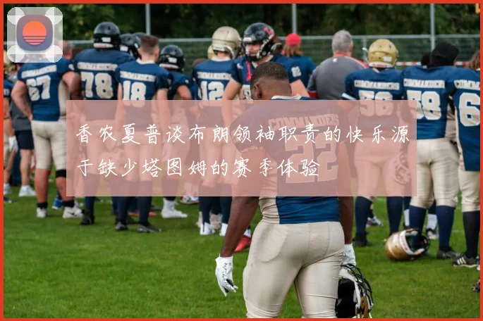 香农夏普谈布朗领袖职责的快乐源于缺少塔图姆的赛季体验