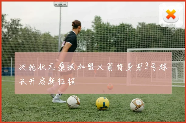 次轮状元桑顿加盟火箭将身穿3号球衣开启新征程