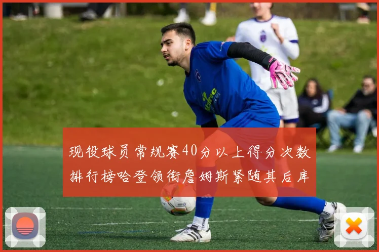 现役球员常规赛40分以上得分次数排行榜哈登领衔詹姆斯紧随其后库里位列第三