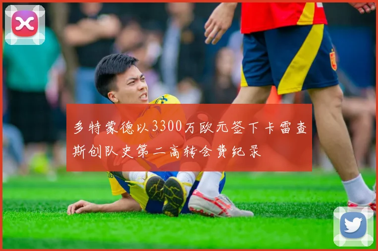 多特蒙德以3300万欧元签下卡雷查斯创队史第二高转会费纪录
