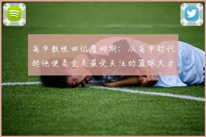 高中教练回忆詹姆斯：从高中时代起他便是全美最受关注的篮球天才