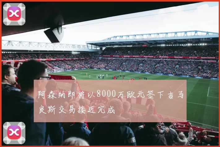 阿森纳即将以8000万欧元签下吉马良斯交易接近完成
