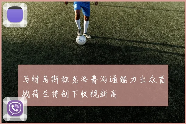 马特乌斯称克洛普沟通能力出众首战荷兰将创下收视新高