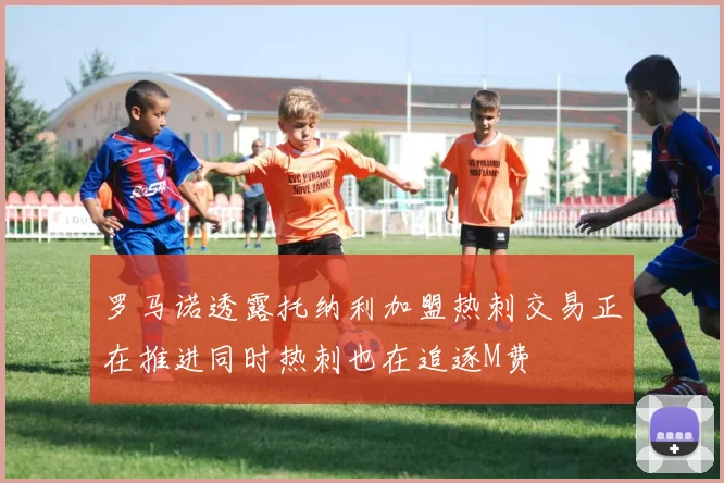 罗马诺透露托纳利加盟热刺交易正在推进同时热刺也在追逐M费