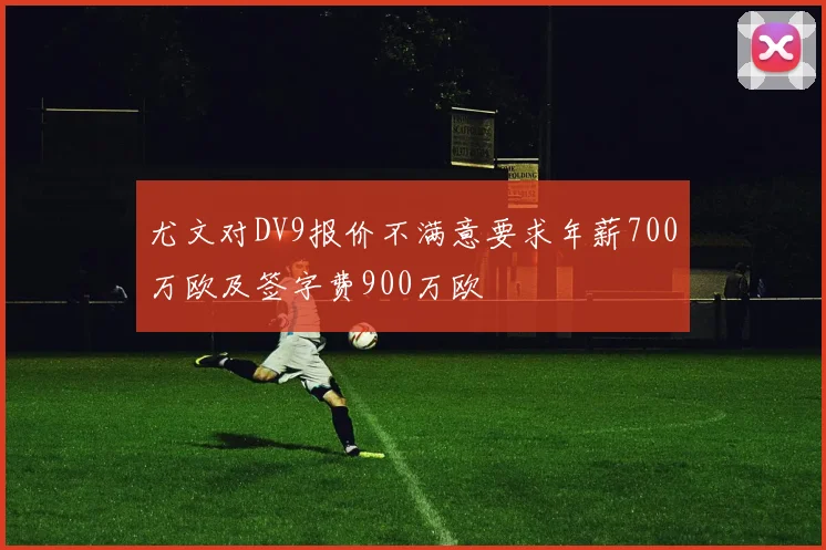 尤文对DV9报价不满意要求年薪700万欧及签字费900万欧